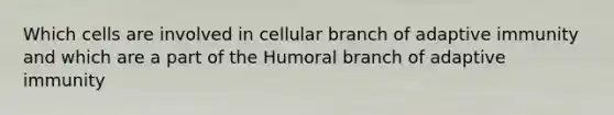 Which cells are involved in cellular branch of adaptive immunity and which are a part of the Humoral branch of adaptive immunity