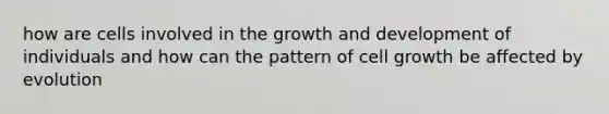 how are cells involved in the growth and development of individuals and how can the pattern of cell growth be affected by evolution