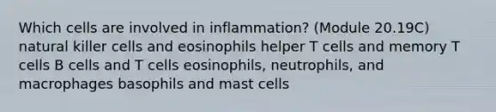 Which cells are involved in inflammation? (Module 20.19C) natural killer cells and eosinophils helper T cells and memory T cells B cells and T cells eosinophils, neutrophils, and macrophages basophils and mast cells