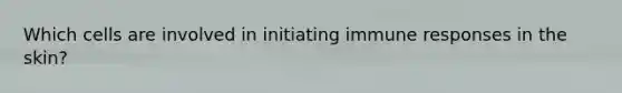 Which cells are involved in initiating immune responses in the skin?