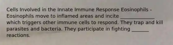 Cells Involved in the Innate Immune Response Eosinophils - Eosinophils move to inflamed areas and incite ______________ which triggers other immune cells to respond. They trap and kill parasites and bacteria. They participate in fighting _______ reactions.