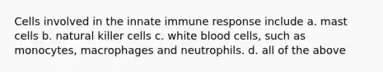 Cells involved in the innate immune response include a. mast cells b. natural killer cells c. white blood cells, such as monocytes, macrophages and neutrophils. d. all of the above