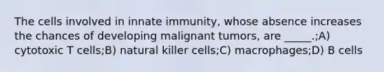 The cells involved in innate immunity, whose absence increases the chances of developing malignant tumors, are _____.;A) cytotoxic T cells;B) natural killer cells;C) macrophages;D) B cells