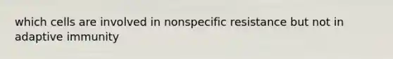 which cells are involved in nonspecific resistance but not in adaptive immunity