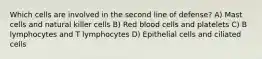 Which cells are involved in the second line of defense? A) Mast cells and natural killer cells B) Red blood cells and platelets C) B lymphocytes and T lymphocytes D) Epithelial cells and ciliated cells