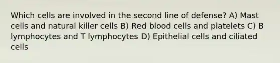 Which cells are involved in the second line of defense? A) Mast cells and natural killer cells B) Red blood cells and platelets C) B lymphocytes and T lymphocytes D) Epithelial cells and ciliated cells