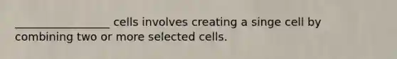 _________________ cells involves creating a singe cell by combining two or more selected cells.