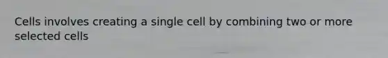 Cells involves creating a single cell by combining two or more selected cells