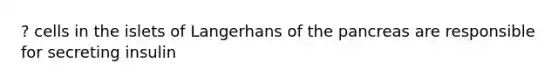 ? cells in the islets of Langerhans of the pancreas are responsible for secreting insulin