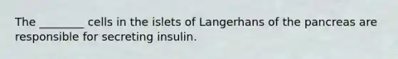 The ________ cells in the islets of Langerhans of the pancreas are responsible for secreting insulin.