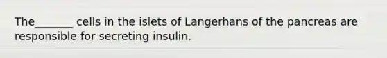 The_______ cells in the islets of Langerhans of the pancreas are responsible for secreting insulin.