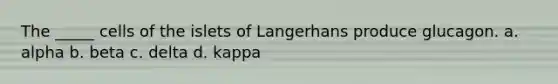 The _____ cells of the islets of Langerhans produce glucagon. a. alpha b. beta c. delta d. kappa