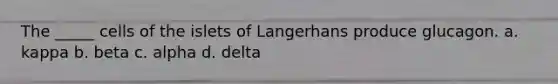 The _____ cells of the islets of Langerhans produce glucagon. a. kappa b. beta c. alpha d. delta