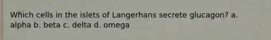 Which cells in the islets of Langerhans secrete glucagon? a. alpha b. beta c. delta d. omega