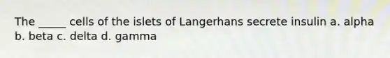 The _____ cells of the islets of Langerhans secrete insulin a. alpha b. beta c. delta d. gamma