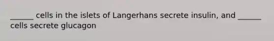 ______ cells in the islets of Langerhans secrete insulin, and ______ cells secrete glucagon