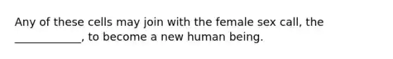 Any of these cells may join with the female sex call, the ____________, to become a new human being.