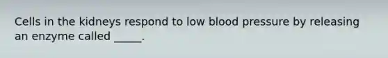 Cells in the kidneys respond to low blood pressure by releasing an enzyme called _____.