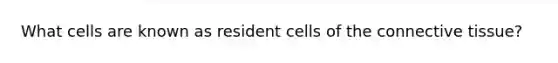 What cells are known as resident cells of the connective tissue?