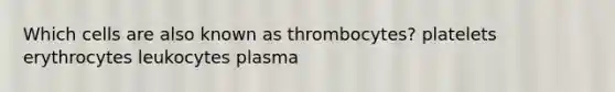 Which cells are also known as thrombocytes? platelets erythrocytes leukocytes plasma