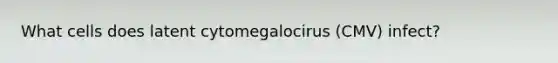 What cells does latent cytomegalocirus (CMV) infect?