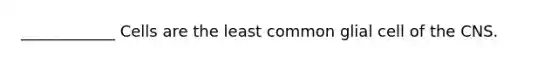 ____________ Cells are the least common glial cell of the CNS.