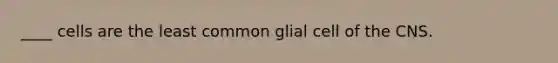 ____ cells are the least common glial cell of the CNS.