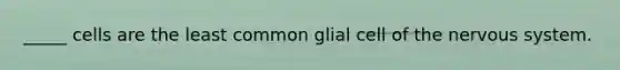 _____ cells are the least common glial cell of the nervous system.