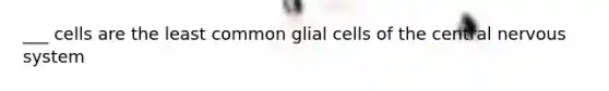 ___ cells are the least common glial cells of the central nervous system