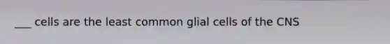 ___ cells are the least common glial cells of the CNS