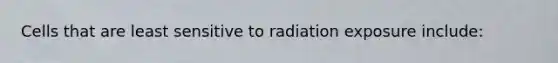 Cells that are least sensitive to radiation exposure include: