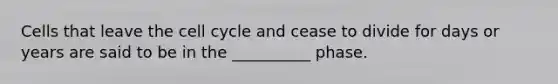 Cells that leave the cell cycle and cease to divide for days or years are said to be in the __________ phase.