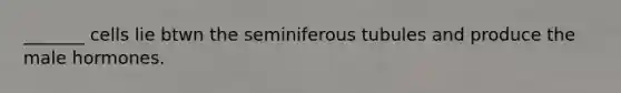 _______ cells lie btwn the seminiferous tubules and produce the male hormones.
