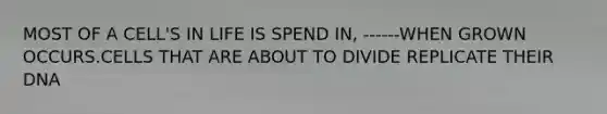 MOST OF A CELL'S IN LIFE IS SPEND IN, ------WHEN GROWN OCCURS.CELLS THAT ARE ABOUT TO DIVIDE REPLICATE THEIR DNA