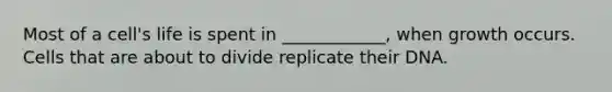 Most of a cell's life is spent in ____________, when growth occurs. Cells that are about to divide replicate their DNA.