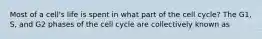 Most of a cell's life is spent in what part of the cell cycle? The G1, S, and G2 phases of the cell cycle are collectively known as