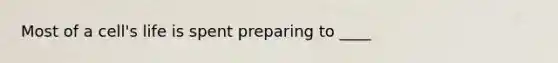 Most of a cell's life is spent preparing to ____