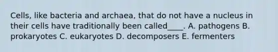 Cells, like bacteria and archaea, that do not have a nucleus in their cells have traditionally been called____. A. pathogens B. prokaryotes C. eukaryotes D. decomposers E. fermenters