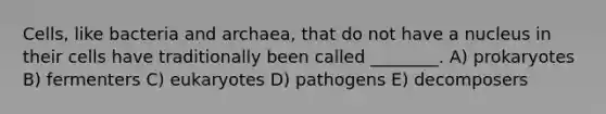 Cells, like bacteria and archaea, that do not have a nucleus in their cells have traditionally been called ________. A) prokaryotes B) fermenters C) eukaryotes D) pathogens E) decomposers