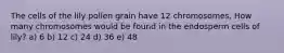 The cells of the lily pollen grain have 12 chromosomes. How many chromosomes would be found in the endosperm cells of lily? a) 6 b) 12 c) 24 d) 36 e) 48