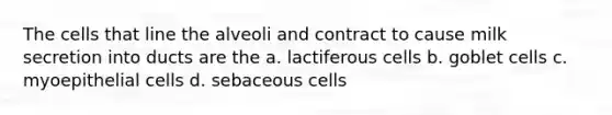 The cells that line the alveoli and contract to cause milk secretion into ducts are the a. lactiferous cells b. goblet cells c. myoepithelial cells d. sebaceous cells