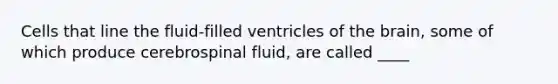 Cells that line the fluid-filled ventricles of the brain, some of which produce cerebrospinal fluid, are called ____