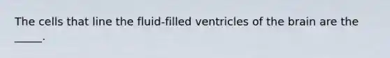 The cells that line the fluid-filled ventricles of the brain are the _____.