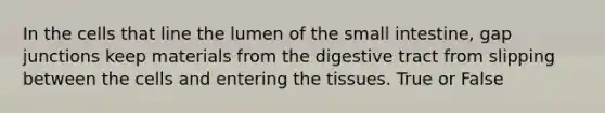 In the cells that line the lumen of the small intestine, gap junctions keep materials from the digestive tract from slipping between the cells and entering the tissues. True or False