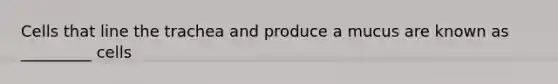 Cells that line the trachea and produce a mucus are known as _________ cells