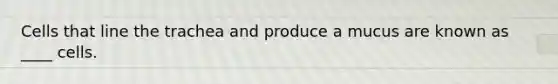 Cells that line the trachea and produce a mucus are known as ____ cells.