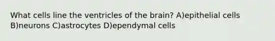 What cells line the ventricles of the brain? A)epithelial cells B)neurons C)astrocytes D)ependymal cells