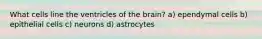 What cells line the ventricles of the brain? a) ependymal cells b) epithelial cells c) neurons d) astrocytes