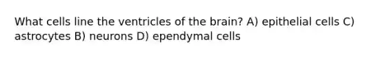 What cells line the ventricles of the brain? A) epithelial cells C) astrocytes B) neurons D) ependymal cells