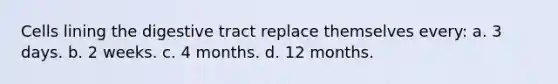 Cells lining the digestive tract replace themselves every: a. 3 days. b. 2 weeks. c. 4 months. d. 12 months.